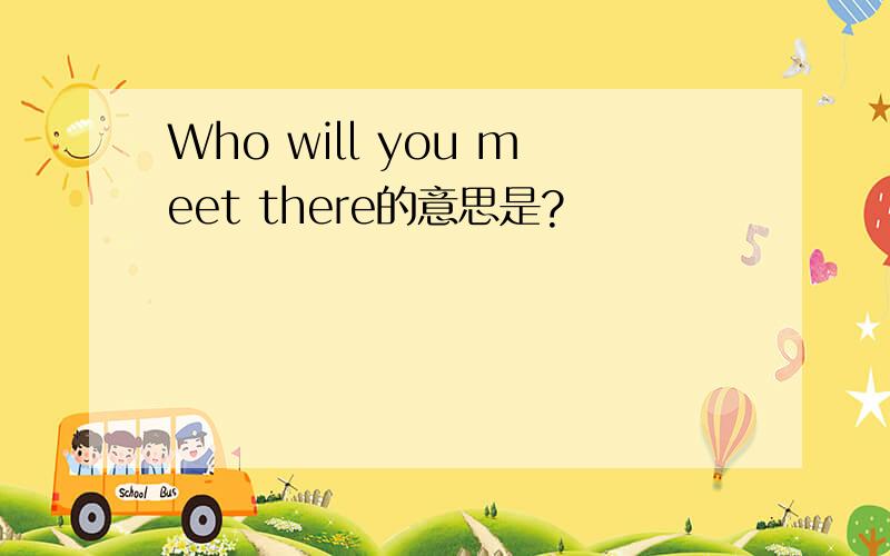 Who will you meet there的意思是?