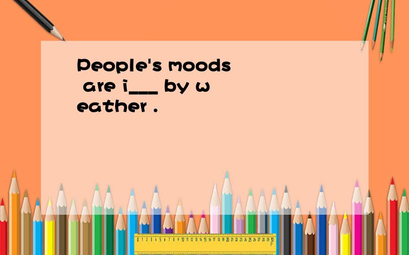 People's moods are i___ by weather .