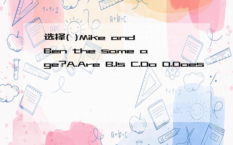 选择( )Mike and Ben the same age?A.Are B.Is C.Do D.Does