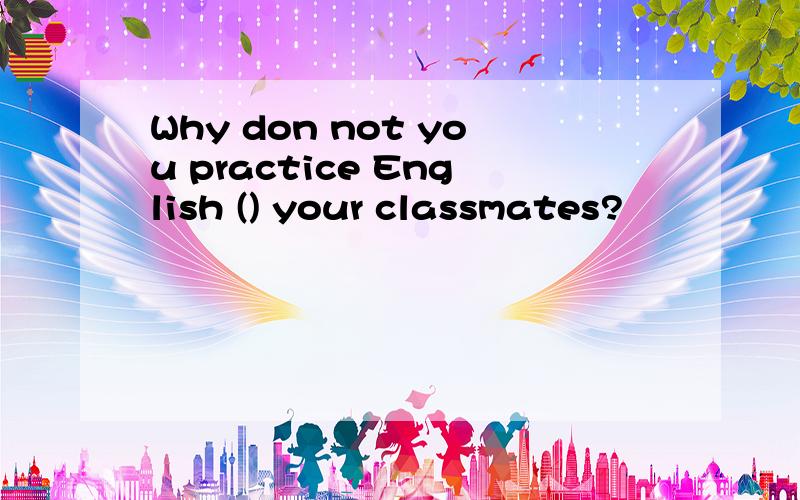 Why don not you practice English () your classmates?