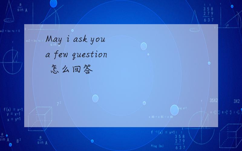 May i ask you a few question 怎么回答