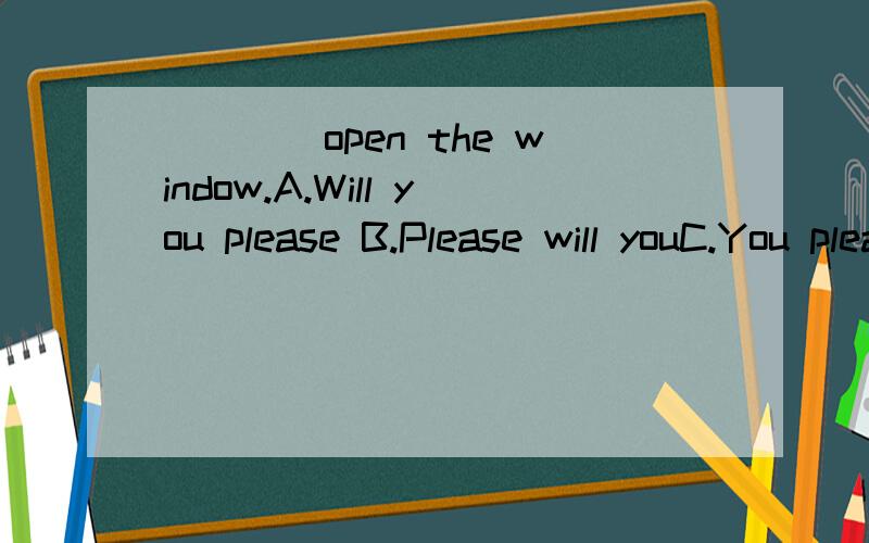 ____open the window.A.Will you please B.Please will youC.You please D.Please请说明理由