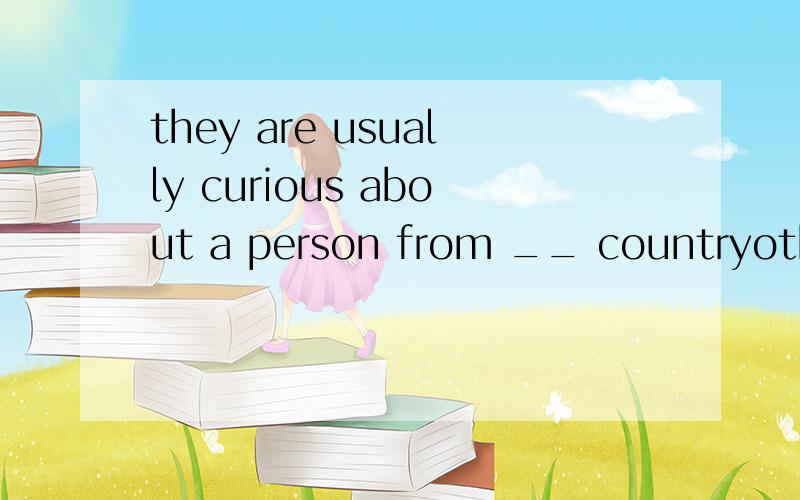 they are usually curious about a person from __ countryother or another,and why