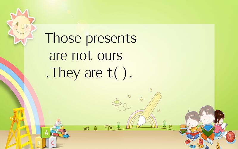 Those presents are not ours .They are t( ).