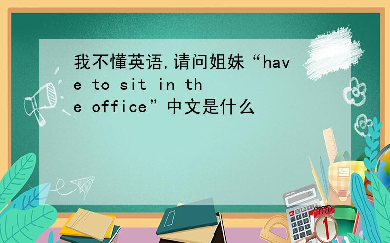 我不懂英语,请问姐妹“have to sit in the office”中文是什么