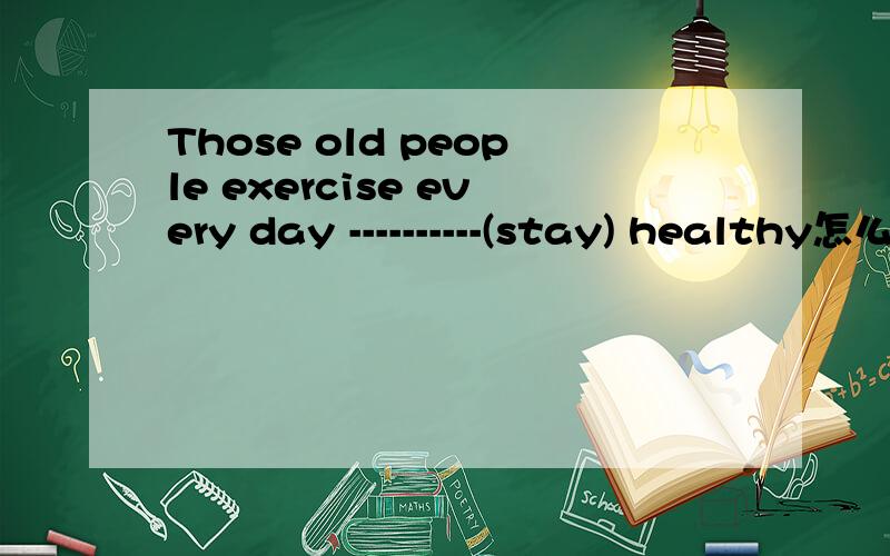 Those old people exercise every day ----------(stay) healthy怎么填?3Q
