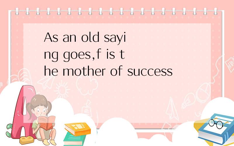 As an old saying goes,f is the mother of success