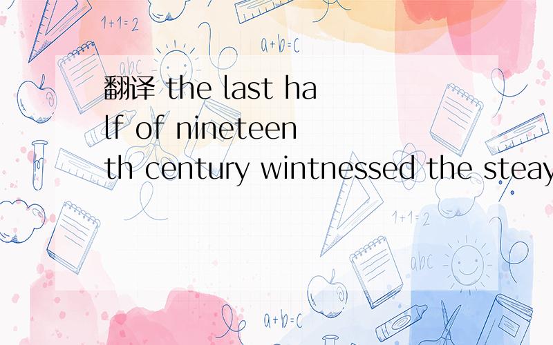 翻译 the last half of nineteenth century wintnessed the steay improvement in the means of travel