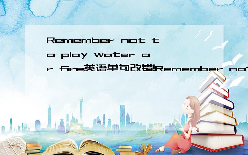 Remember not to play water or fire英语单句改错!Remember not to play water or fire错了,讲出原因~