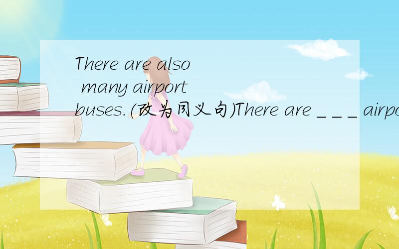 There are also many airport buses.(改为同义句)There are _ _ _ airport buses _.注意没有逗号,不能用too.