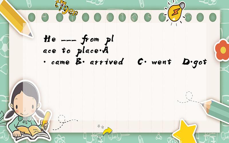 He ___ from place to place.A. came B. arrived   C. went  D.got
