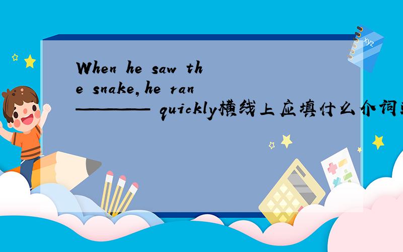 When he saw the snake,he ran———— quickly横线上应填什么介词或副词?