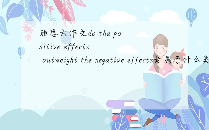 雅思大作文do the positive effects outweight the negative effects是属于什么类型的?怎么组织文章的结构?