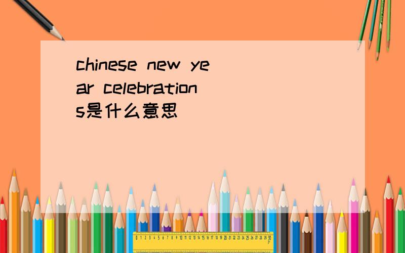 chinese new year celebrations是什么意思