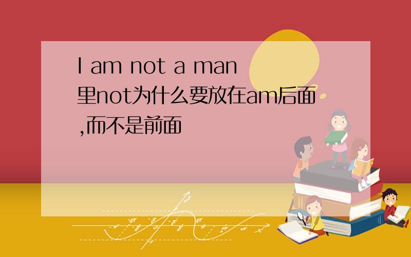 I am not a man里not为什么要放在am后面,而不是前面