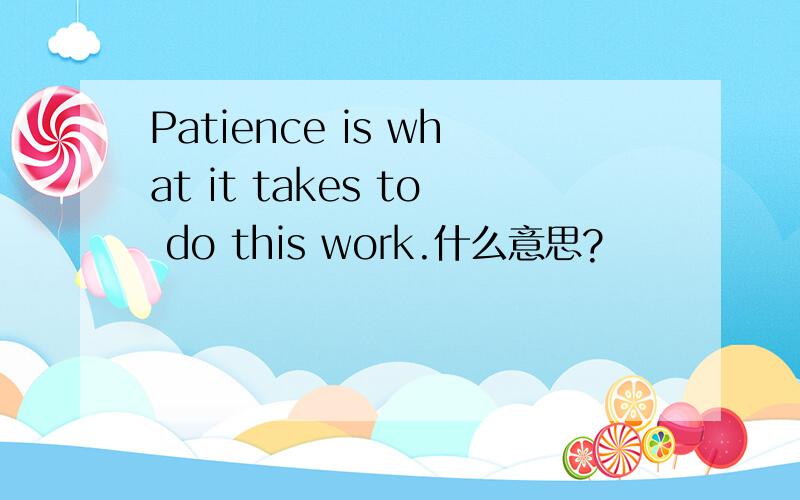 Patience is what it takes to do this work.什么意思?