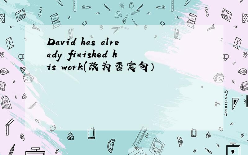 David has already finished his work(改为否定句）