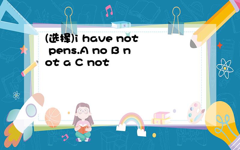 (选择)i have not pens.A no B not a C not