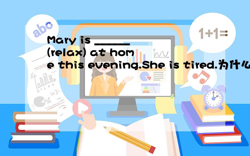 Mary is ______(relax) at home this evening.She is tired.为什么填relaxing?不是relaxed么?