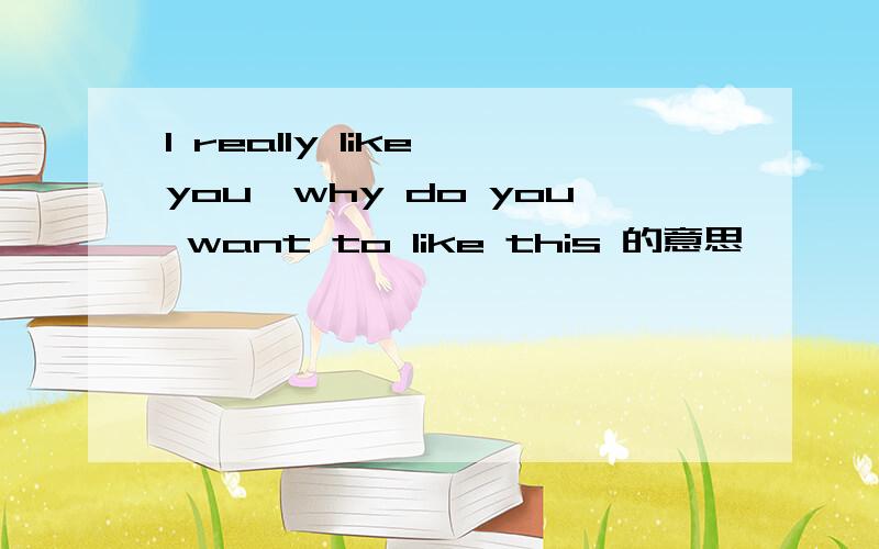 I really like you,why do you want to like this 的意思
