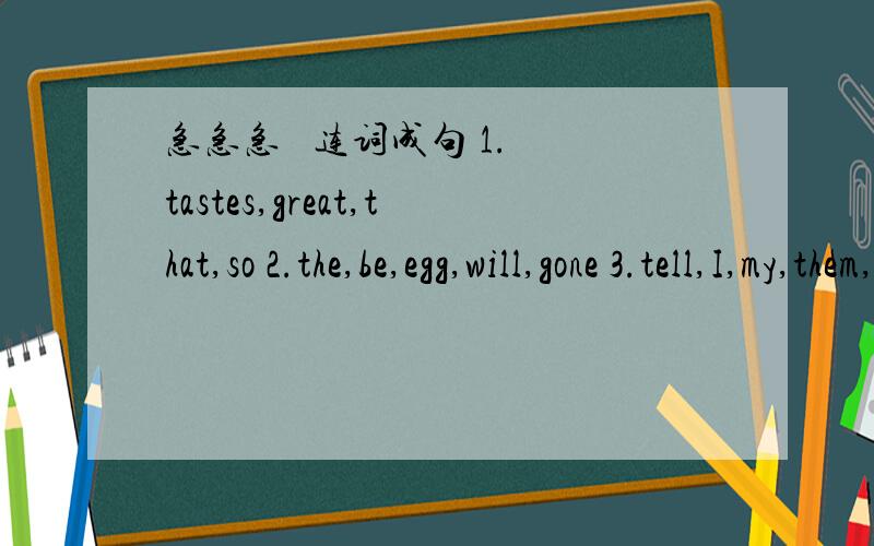 急急急   连词成句 1. tastes,great,that,so 2.the,be,egg,will,gone 3.tell,I,my,them,theory,will 4.急急急   连词成句1. tastes,great,that,so2.the,be,egg,will,gone3.tell,I,my,them,theory,will4.you,glue,maybe,used,the