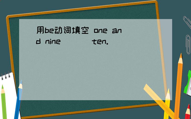 用be动词填空 one and nine ___ten.