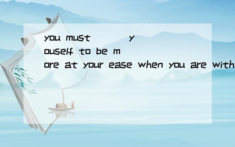 you must ( ) youself to be more at your ease when you are with peopleA stressBmakeCaccustomDlet正解是C,我选B,请分析题意,没什么分,见谅