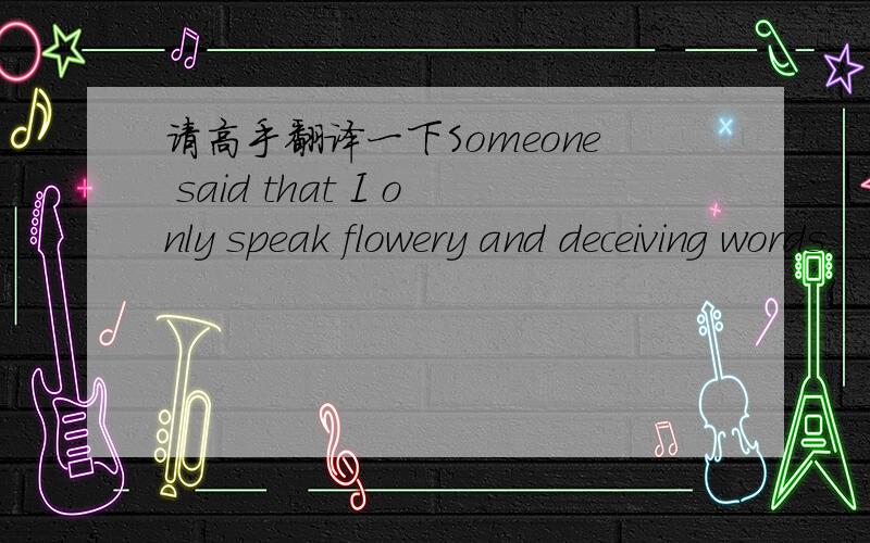 请高手翻译一下Someone said that I only speak flowery and deceiving words.