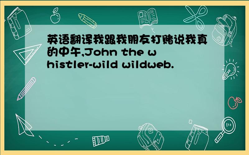 英语翻译我跟我朋友打赌说我真的中午,John the whistler-wild wildweb.