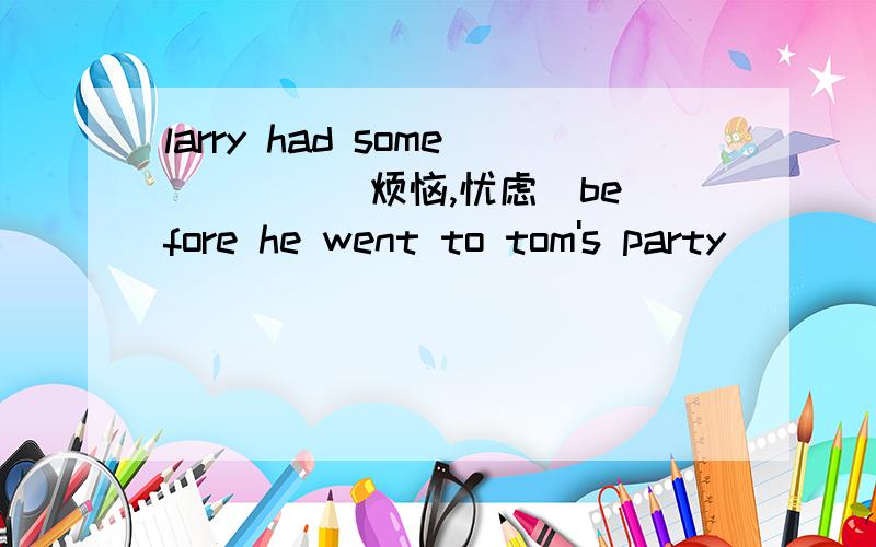 larry had some ___ (烦恼,忧虑）before he went to tom's party