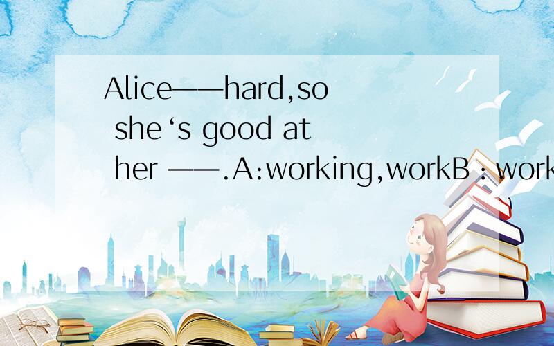 Alice——hard,so she‘s good at her ——.A:working,workB：worked,worksC:works,workD:work,work