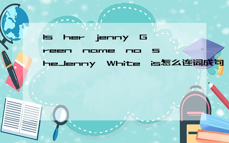 Is,her,jenny,Green,name,no,sheJenny,White,is怎么连词成句