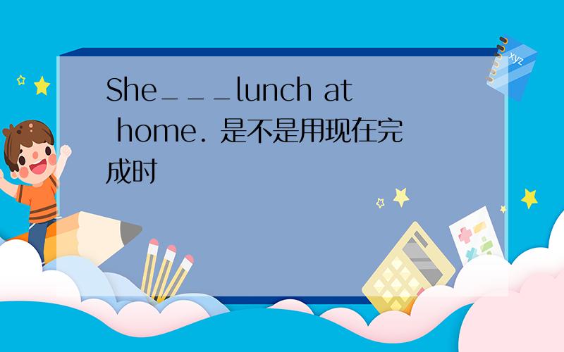 She___lunch at home. 是不是用现在完成时