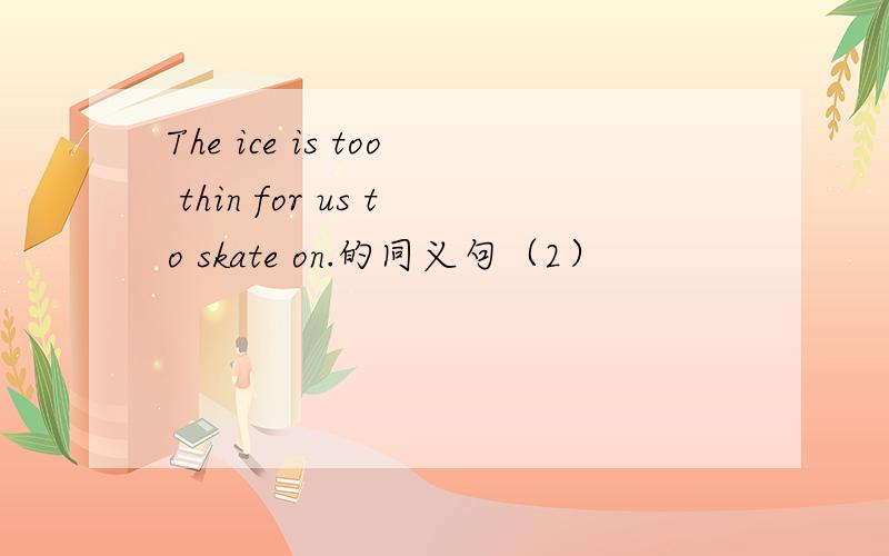 The ice is too thin for us to skate on.的同义句（2）