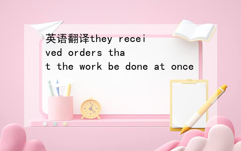 英语翻译they received orders that the work be done at once