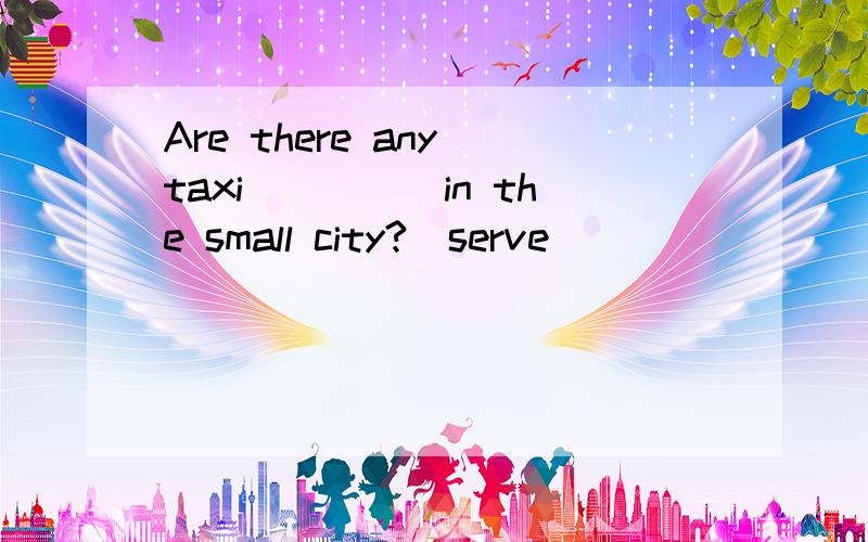 Are there any taxi_____in the small city?(serve)