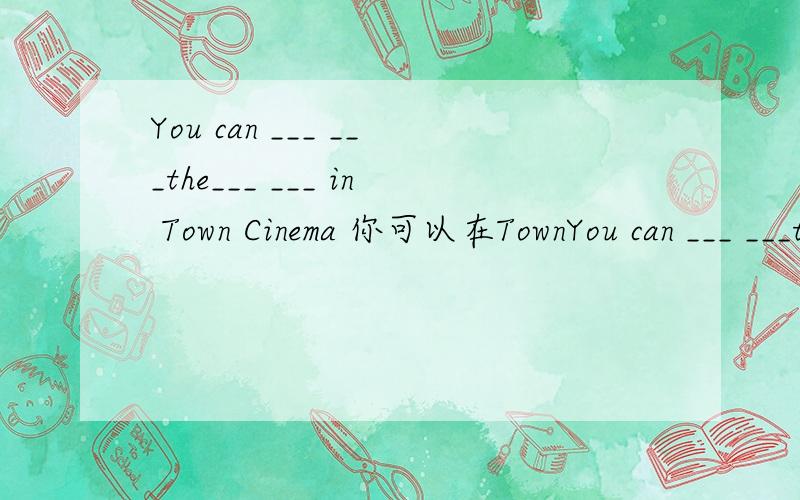 You can ___ ___the___ ___ in Town Cinema 你可以在TownYou can ___ ___the___ ___ in Town Cinema你可以在Town Cinema 最快买到票