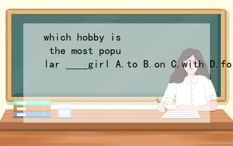 which hobby is the most popular ____girl A.to B.on C.with D.for