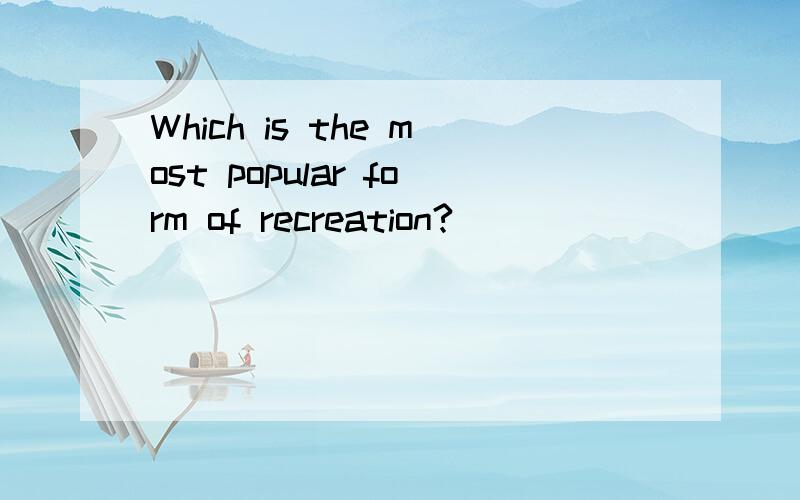 Which is the most popular form of recreation?