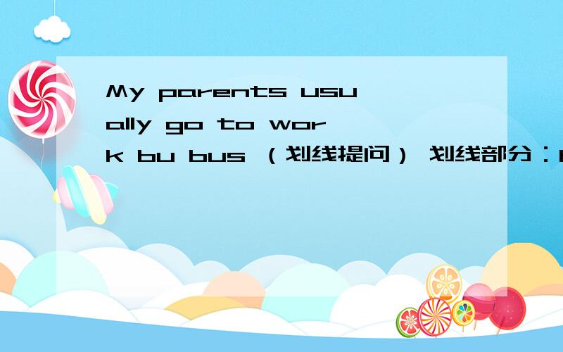 My parents usually go to work bu bus （划线提问） 划线部分：by bus