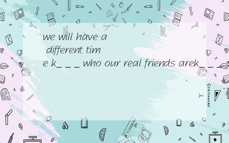 we will have a different time k_ _ _ who our real friends arek_ _ _ 线连在一起