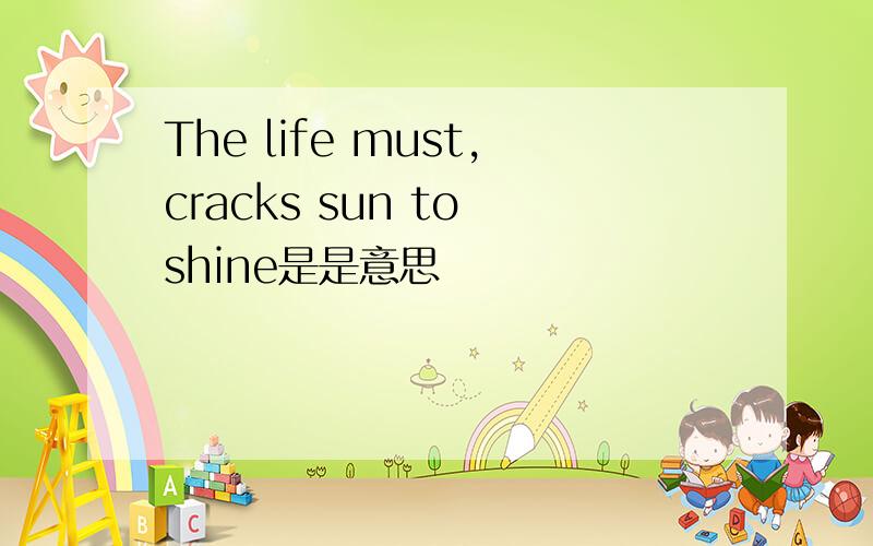 The life must,cracks sun to shine是是意思