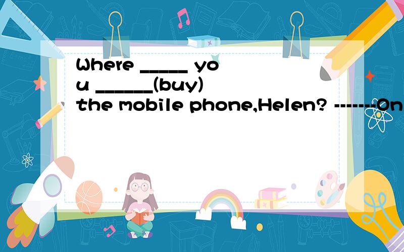 Where _____ you ______(buy) the mobile phone,Helen? -------On the Internet