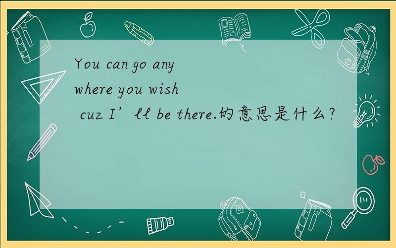 You can go anywhere you wish cuz I’ll be there.的意思是什么?