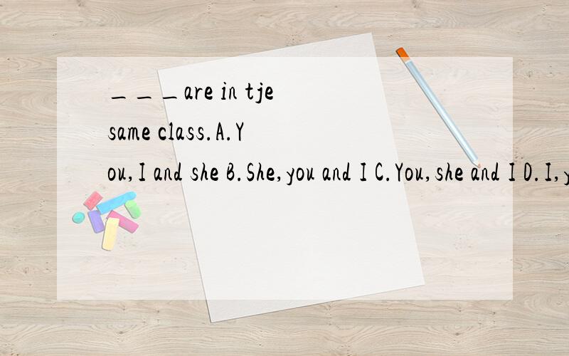 ___are in tje same class.A.You,I and she B.She,you and I C.You,she and I D.I,you and she.(要说原因