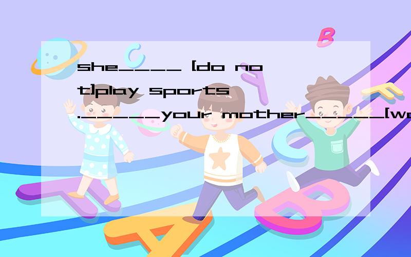 she____ [do not]play sports ._____your mother_____[watch]tv every day?