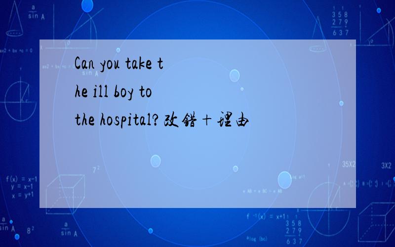 Can you take the ill boy to the hospital?改错+理由