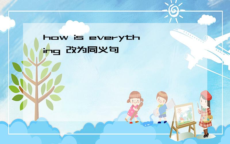 how is everything 改为同义句