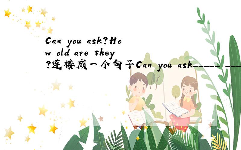 Can you ask?How old are they?连接成一个句子Can you ask_____ _____ ______ ______?