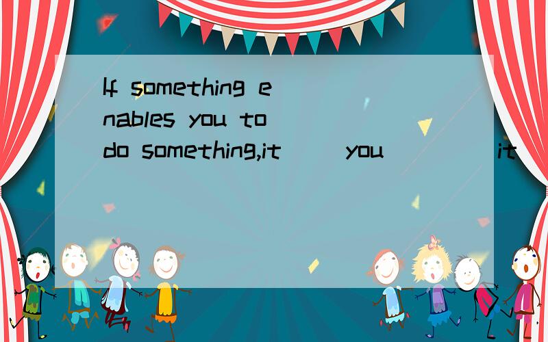 If something enables you to do something,it ()you ()()it
